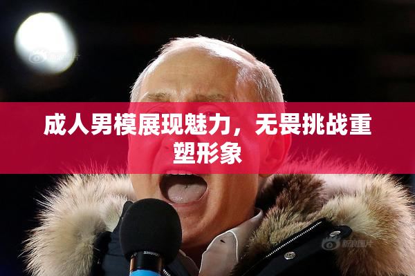 成人男模展现魅力，无畏挑战重塑形象