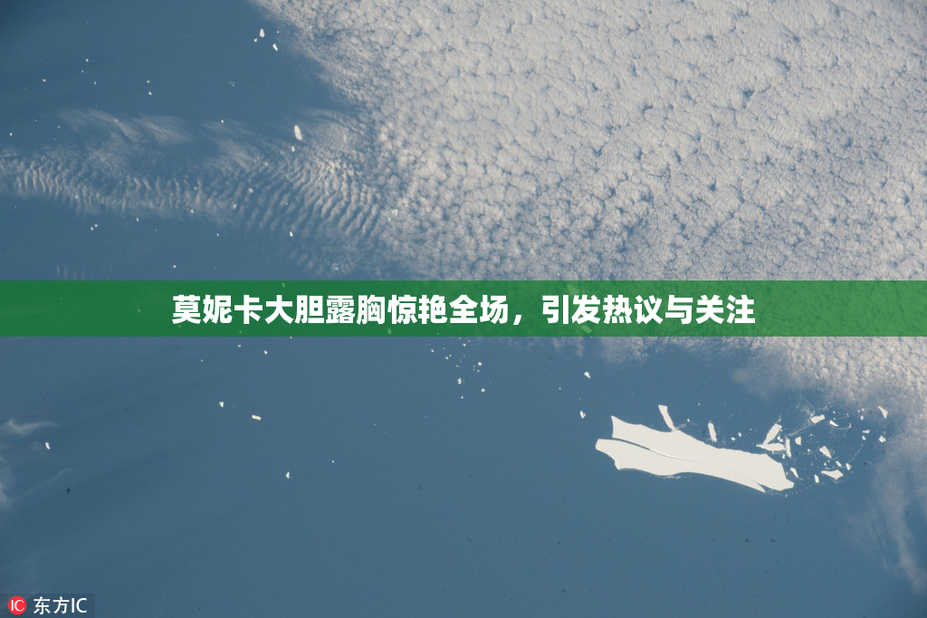 莫妮卡大胆露胸惊艳全场，引发热议与关注