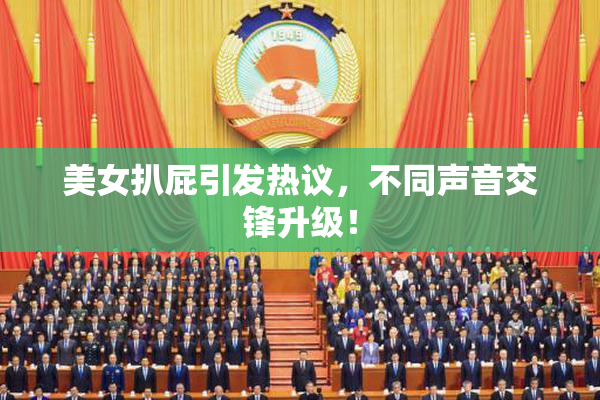 美女扒屁引发热议，不同声音交锋升级！
