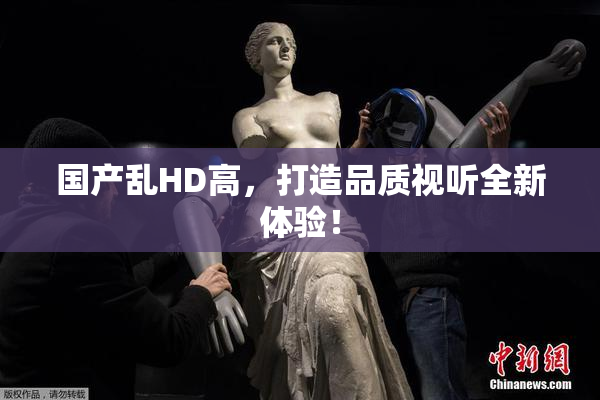 国产乱HD高，打造品质视听全新体验！