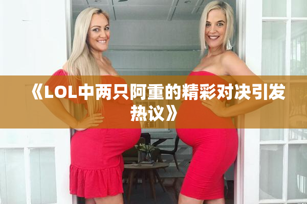 《LOL中两只阿重的精彩对决引发热议》