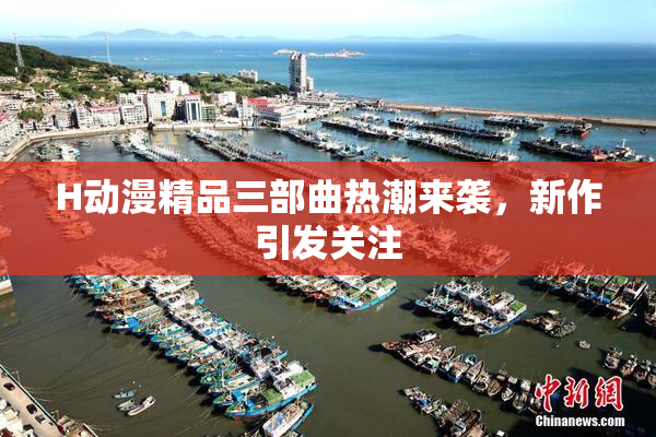 H动漫精品三部曲热潮来袭，新作引发关注