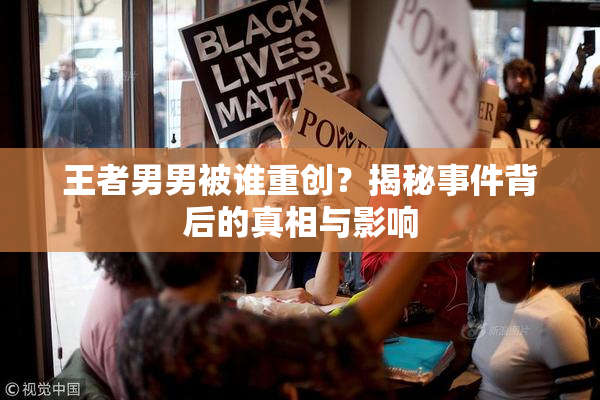 王者男男被谁重创？揭秘事件背后的真相与影响