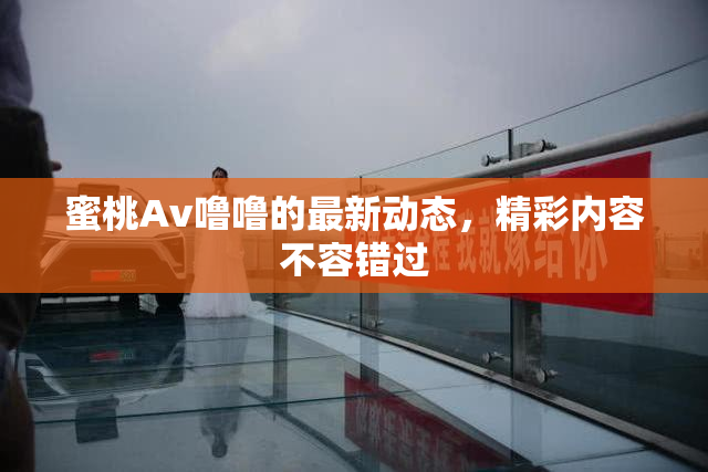 蜜桃Av噜噜的最新动态，精彩内容不容错过