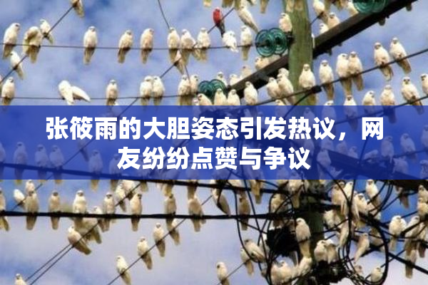 张筱雨的大胆姿态引发热议，网友纷纷点赞与争议