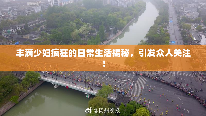 丰满少妇疯狂的日常生活揭秘，引发众人关注！