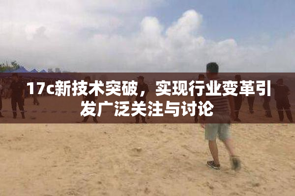 17c新技术突破，实现行业变革引发广泛关注与讨论