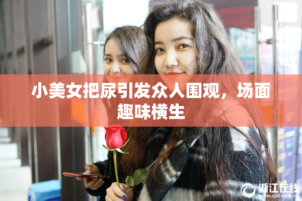 小美女把尿引发众人围观，场面趣味横生