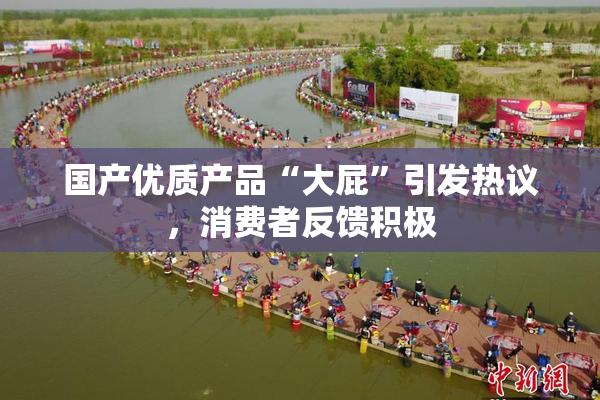 国产优质产品“大屁”引发热议，消费者反馈积极