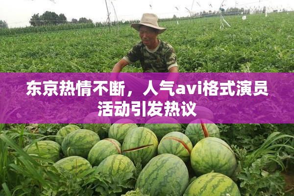 东京热情不断，人气avi格式演员活动引发热议