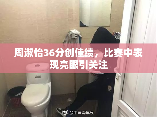 周淑怡36分创佳绩，比赛中表现亮眼引关注