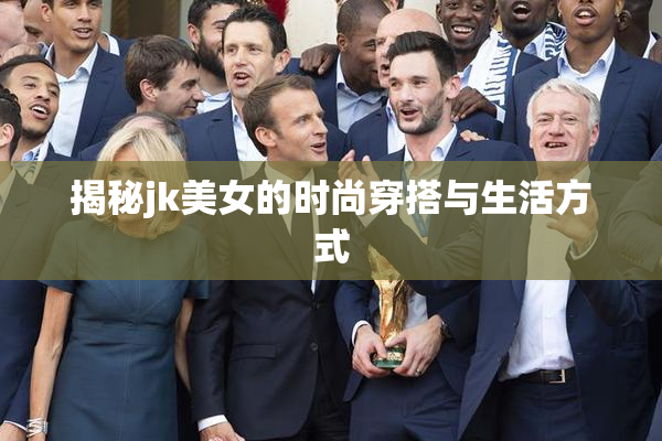 揭秘jk美女的时尚穿搭与生活方式
