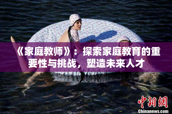 《家庭教师》：探索家庭教育的重要性与挑战，塑造未来人才