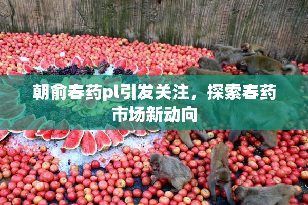 朝俞春药pl引发关注，探索春药市场新动向