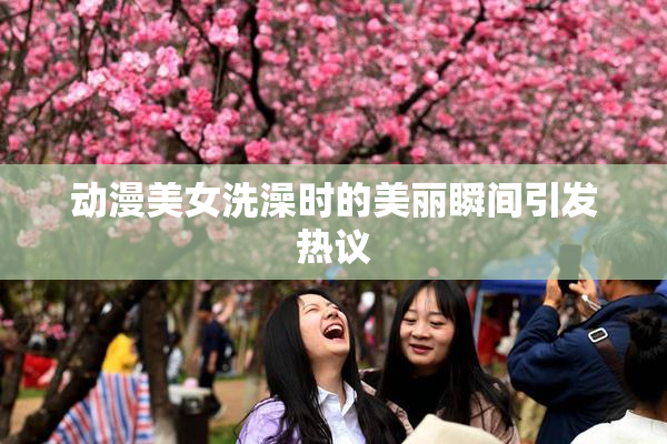 动漫美女洗澡时的美丽瞬间引发热议