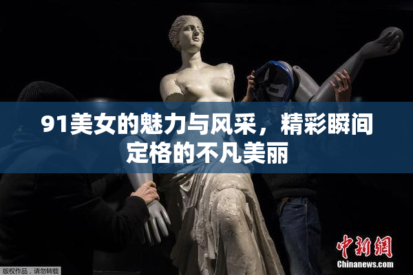 91美女的魅力与风采，精彩瞬间定格的不凡美丽