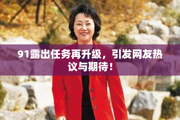 91露出任务再升级，引发网友热议与期待！