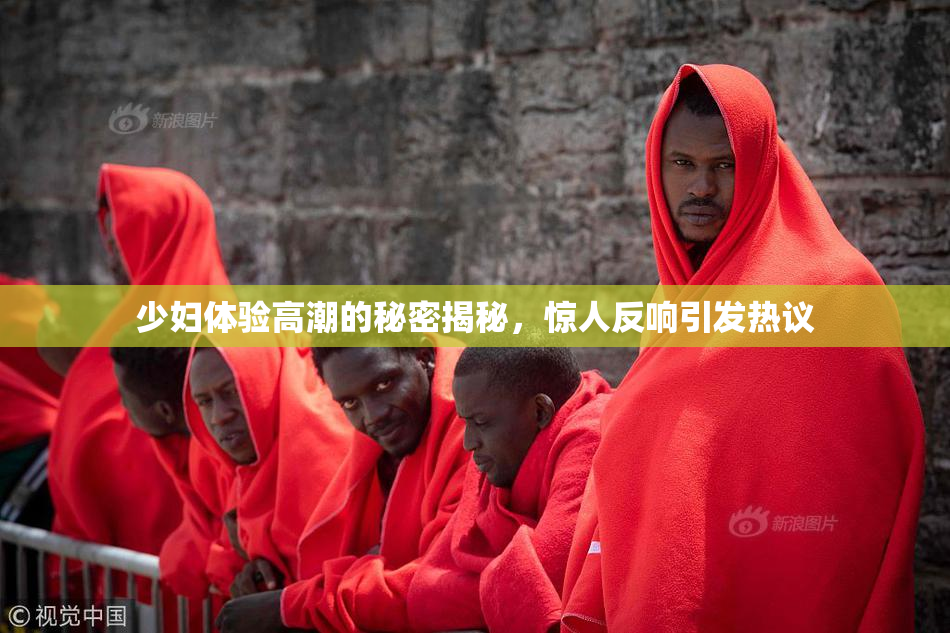 少妇体验高潮的秘密揭秘，惊人反响引发热议