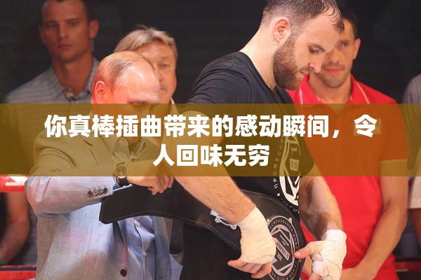 你真棒插曲带来的感动瞬间，令人回味无穷