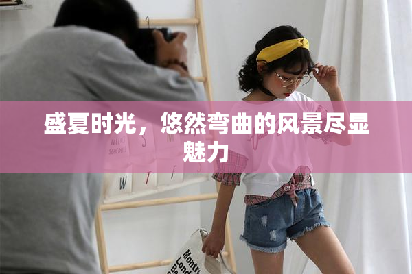 盛夏时光，悠然弯曲的风景尽显魅力