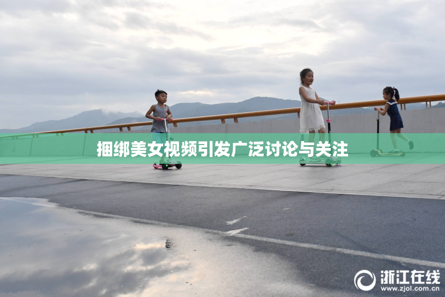 捆绑美女视频引发广泛讨论与关注