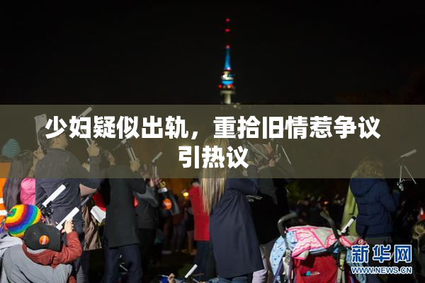 少妇疑似出轨，重拾旧情惹争议引热议