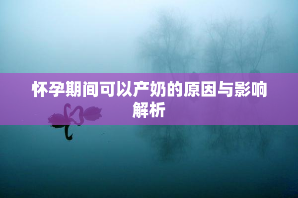 怀孕期间可以产奶的原因与影响解析
