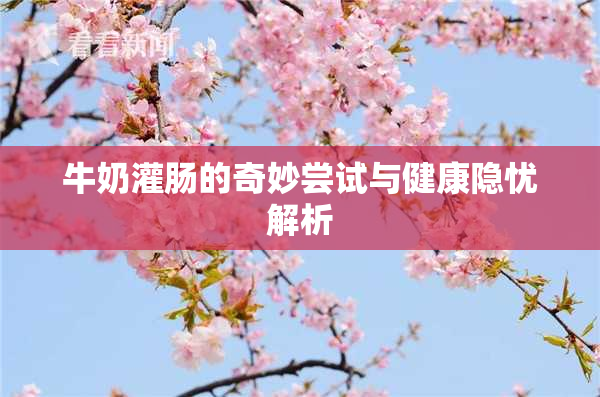 牛奶灌肠的奇妙尝试与健康隐忧解析
