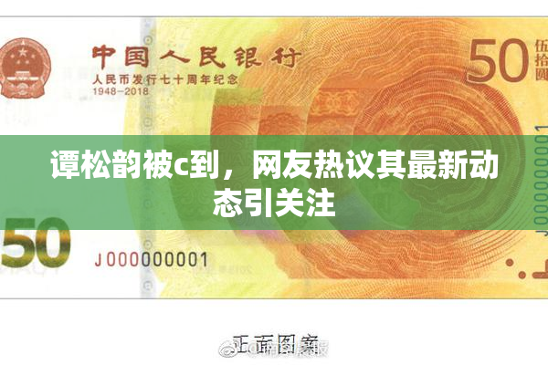 谭松韵被c到，网友热议其最新动态引关注