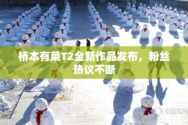 桥本有菜T2全新作品发布，粉丝热议不断