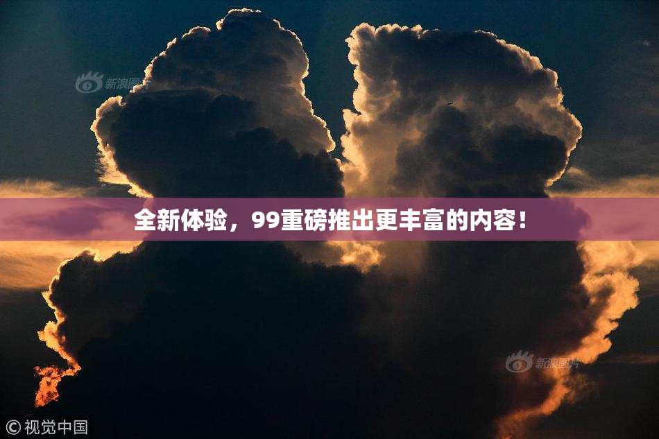 全新体验，99重磅推出更丰富的内容！