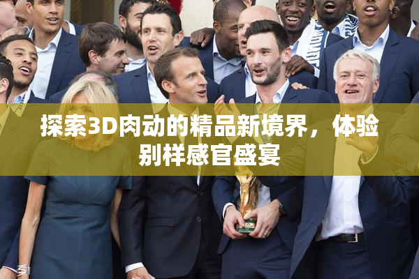 探索3D肉动的精品新境界，体验别样感官盛宴