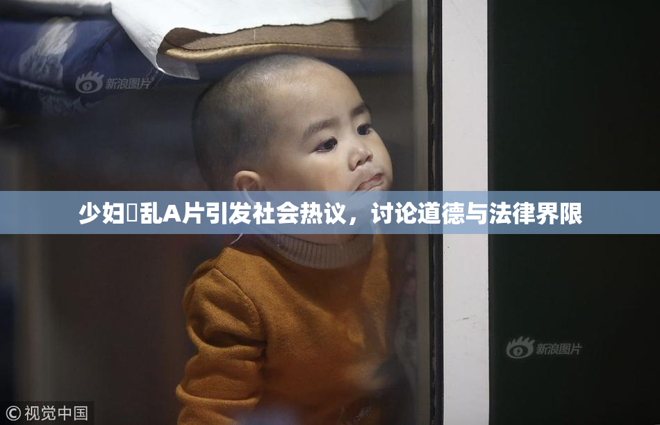 少妇婬乱A片引发社会热议，讨论道德与法律界限