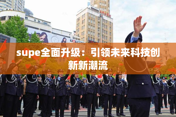 supe全面升级：引领未来科技创新新潮流