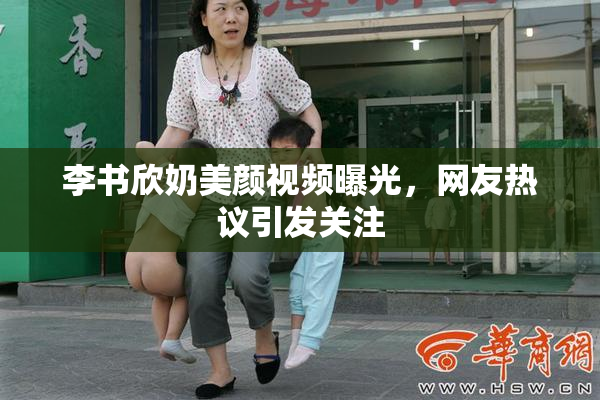 李书欣奶美颜视频曝光，网友热议引发关注