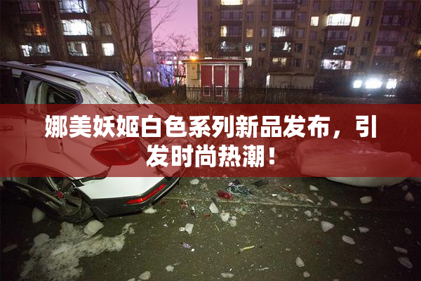 娜美妖姬白色系列新品发布，引发时尚热潮！
