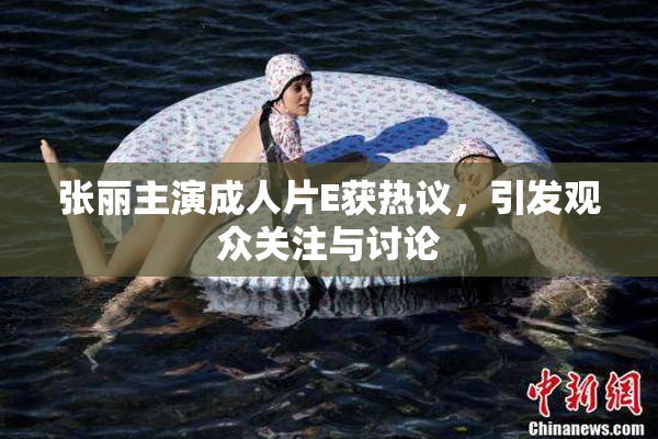张丽主演成人片E获热议，引发观众关注与讨论