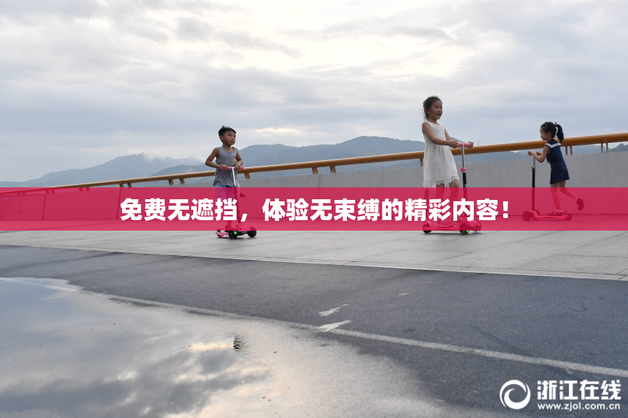 免费无遮挡，体验无束缚的精彩内容！