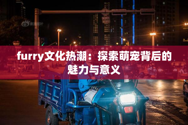 furry文化热潮：探索萌宠背后的魅力与意义