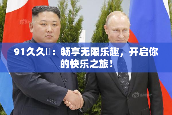 91久久擼：畅享无限乐趣，开启你的快乐之旅！