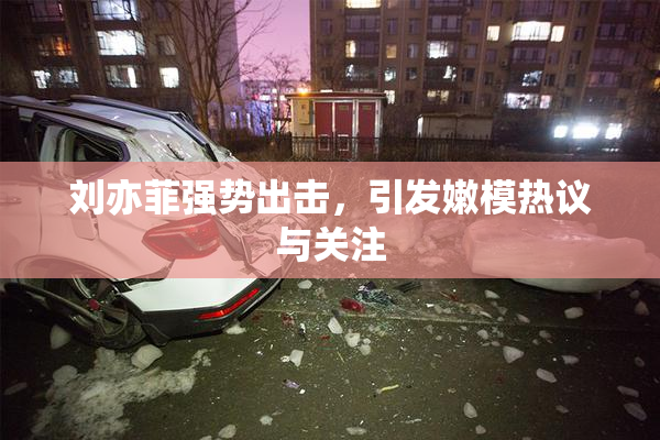 刘亦菲强势出击，引发嫩模热议与关注