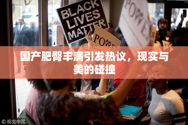 国产肥臀丰满引发热议，现实与美的碰撞