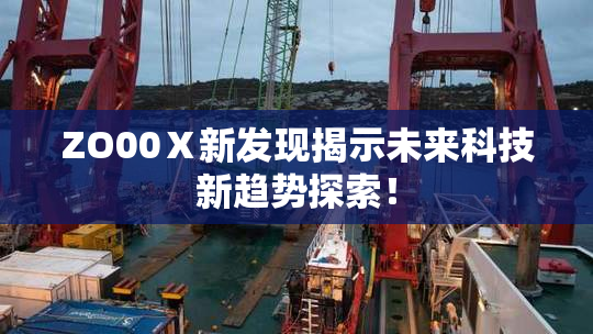 ZO00Ⅹ新发现揭示未来科技新趋势探索！