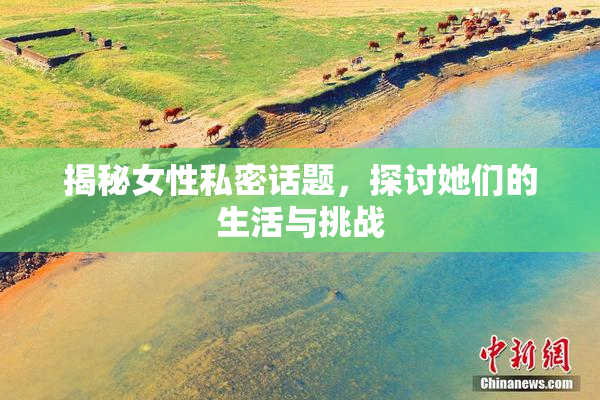揭秘女性私密话题，探讨她们的生活与挑战