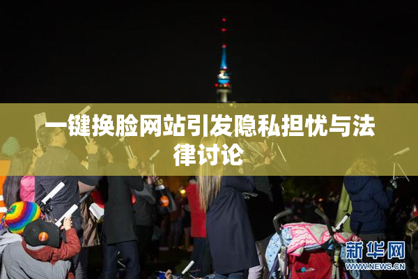 一键换脸网站引发隐私担忧与法律讨论