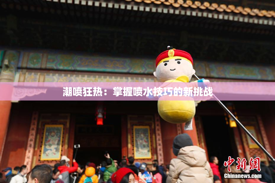 潮喷狂热：掌握喷水技巧的新挑战