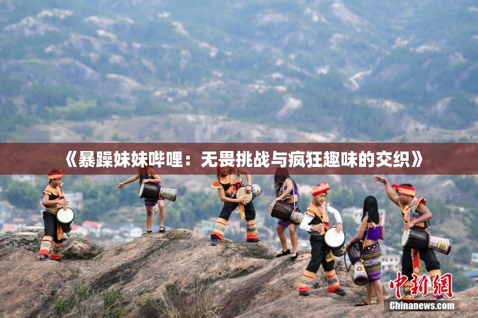 《暴躁妹妹哔哩：无畏挑战与疯狂趣味的交织》