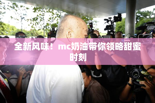 全新风味！mc奶油带你领略甜蜜时刻