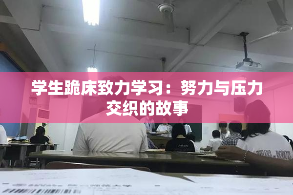 学生跪床致力学习：努力与压力交织的故事