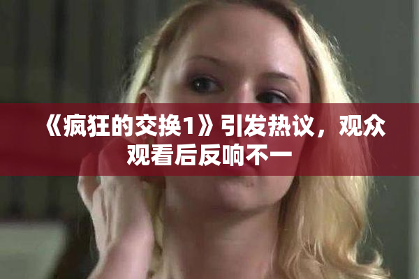 《疯狂的交换1》引发热议，观众观看后反响不一